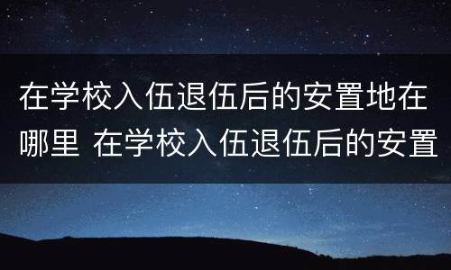 在学校入伍退伍后的安置地在哪里 在学校入伍退伍后的安置地在哪里可以查到