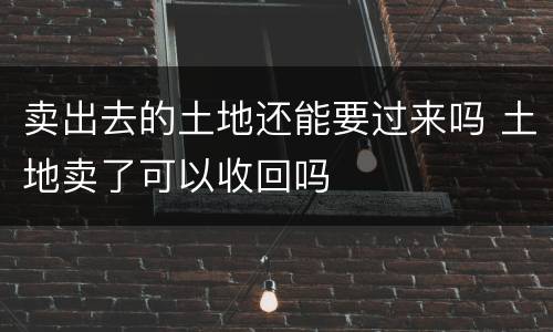 卖出去的土地还能要过来吗 土地卖了可以收回吗