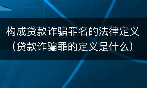 构成贷款诈骗罪名的法律定义（贷款诈骗罪的定义是什么）