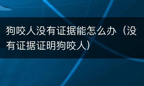 狗咬人没有证据能怎么办（没有证据证明狗咬人）