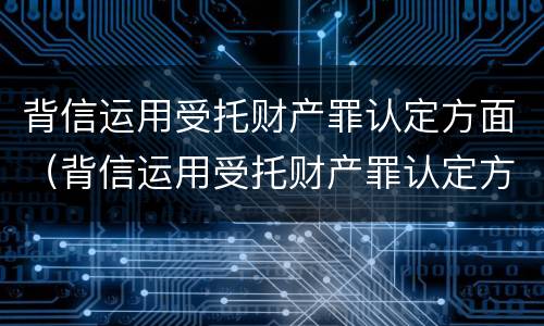 背信运用受托财产罪认定方面（背信运用受托财产罪认定方面的问题）