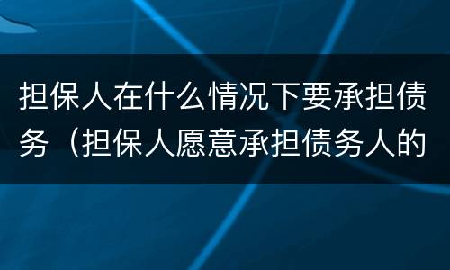 担保人在什么情况下要承担债务（担保人愿意承担债务人的债务）