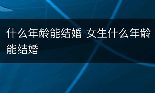什么年龄能结婚 女生什么年龄能结婚