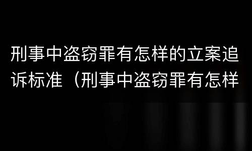 刑事中盗窃罪有怎样的立案追诉标准（刑事中盗窃罪有怎样的立案追诉标准呢）