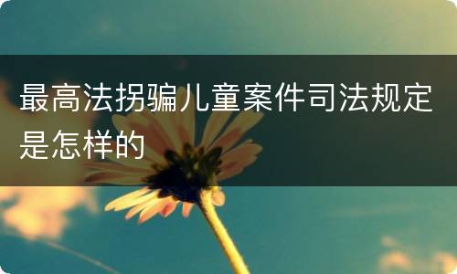 最高法拐骗儿童案件司法规定是怎样的