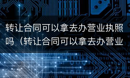 转让合同可以拿去办营业执照吗（转让合同可以拿去办营业执照吗）