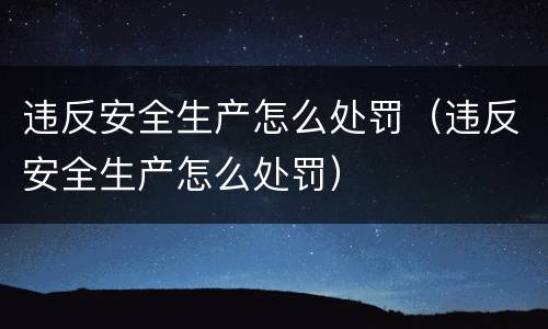违反安全生产怎么处罚（违反安全生产怎么处罚）