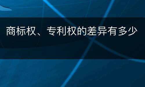 商标权、专利权的差异有多少