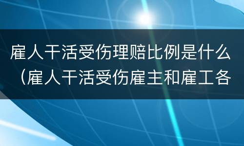 雇人干活受伤理赔比例是什么（雇人干活受伤雇主和雇工各有多少责任）