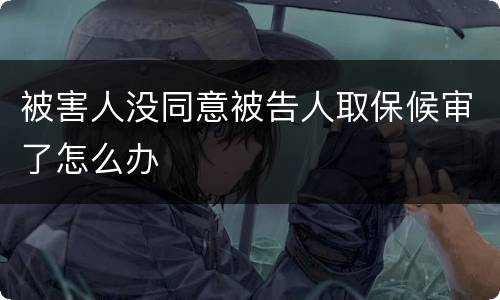 被害人没同意被告人取保候审了怎么办