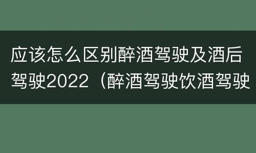 应该怎么区别醉酒驾驶及酒后驾驶2022（醉酒驾驶饮酒驾驶怎么区别）