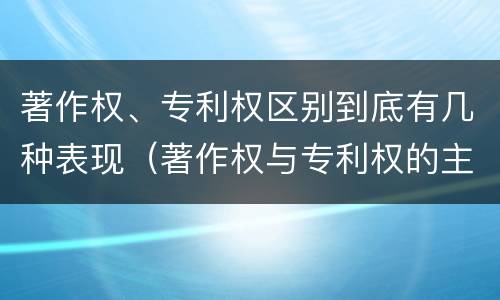 著作权、专利权区别到底有几种表现（著作权与专利权的主要区别）