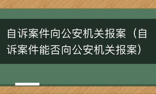 自诉案件向公安机关报案（自诉案件能否向公安机关报案）
