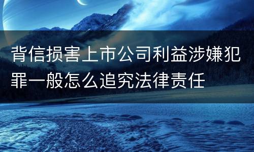背信损害上市公司利益涉嫌犯罪一般怎么追究法律责任