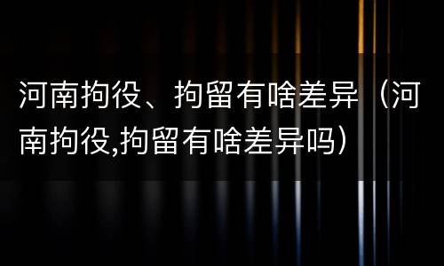 河南拘役、拘留有啥差异（河南拘役,拘留有啥差异吗）