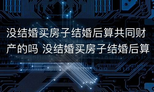 没结婚买房子结婚后算共同财产的吗 没结婚买房子结婚后算共同财产的吗