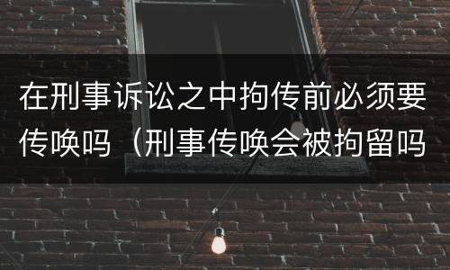 在刑事诉讼之中拘传前必须要传唤吗（刑事传唤会被拘留吗）