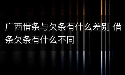 广西借条与欠条有什么差别 借条欠条有什么不同