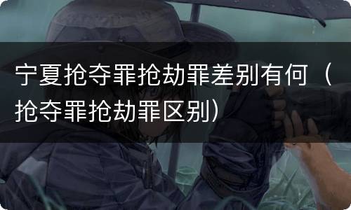 宁夏抢夺罪抢劫罪差别有何（抢夺罪抢劫罪区别）