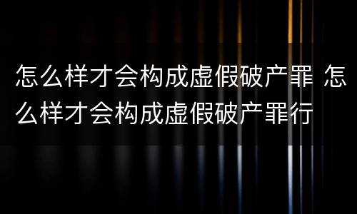 怎么样才会构成虚假破产罪 怎么样才会构成虚假破产罪行
