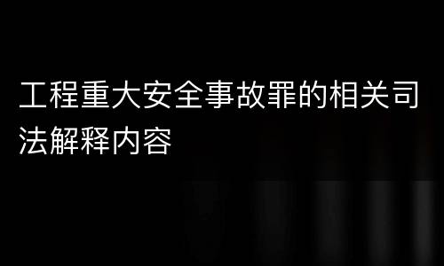 工程重大安全事故罪的相关司法解释内容
