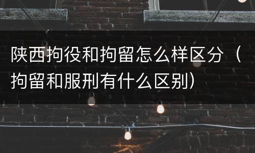 陕西拘役和拘留怎么样区分（拘留和服刑有什么区别）
