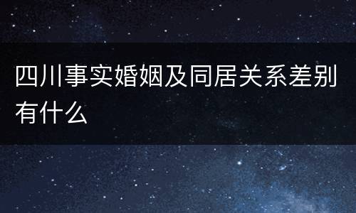 四川事实婚姻及同居关系差别有什么