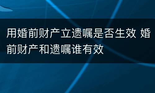 用婚前财产立遗嘱是否生效 婚前财产和遗嘱谁有效