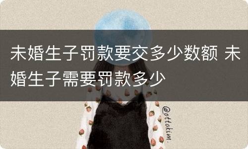 未婚生子罚款要交多少数额 未婚生子需要罚款多少