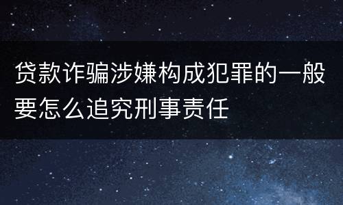 贷款诈骗涉嫌构成犯罪的一般要怎么追究刑事责任