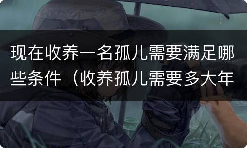 现在收养一名孤儿需要满足哪些条件（收养孤儿需要多大年龄）