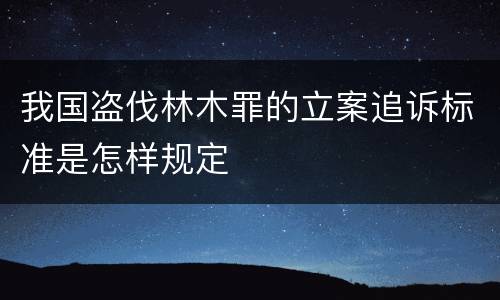 我国盗伐林木罪的立案追诉标准是怎样规定