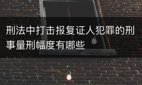 刑法中打击报复证人犯罪的刑事量刑幅度有哪些