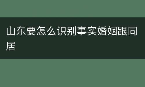山东要怎么识别事实婚姻跟同居
