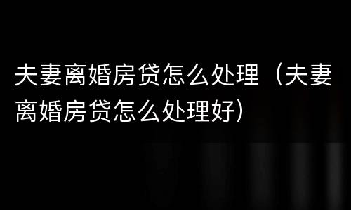 夫妻离婚房贷怎么处理（夫妻离婚房贷怎么处理好）