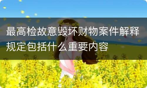 最高检故意毁坏财物案件解释规定包括什么重要内容