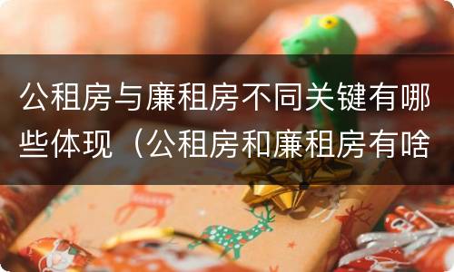 公租房与廉租房不同关键有哪些体现（公租房和廉租房有啥不同）