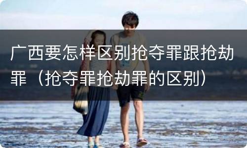 广西要怎样区别抢夺罪跟抢劫罪（抢夺罪抢劫罪的区别）