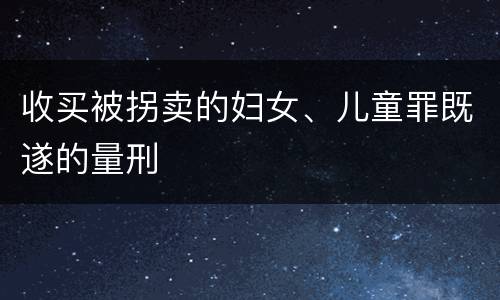 收买被拐卖的妇女、儿童罪既遂的量刑