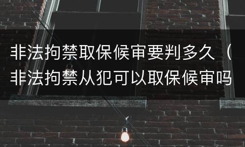 非法拘禁取保候审要判多久（非法拘禁从犯可以取保候审吗）
