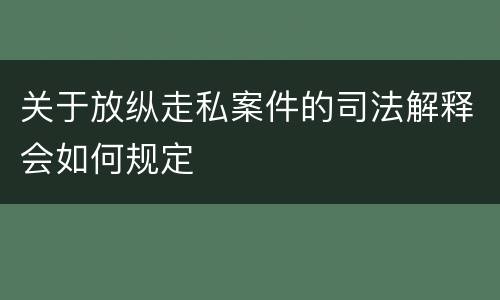关于放纵走私案件的司法解释会如何规定