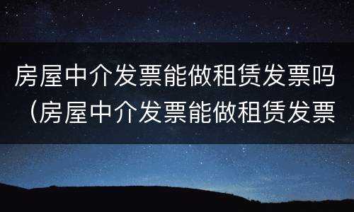 房屋中介发票能做租赁发票吗（房屋中介发票能做租赁发票吗）