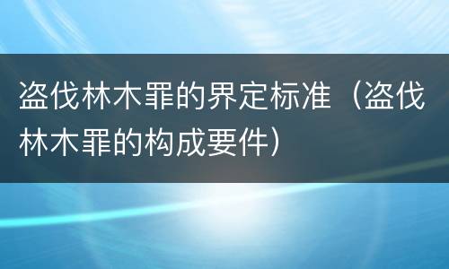 盗伐林木罪的界定标准（盗伐林木罪的构成要件）