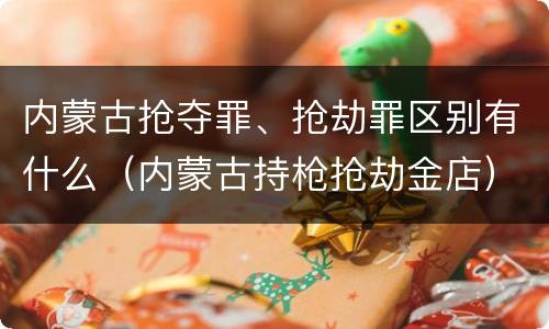 内蒙古抢夺罪、抢劫罪区别有什么（内蒙古持枪抢劫金店）