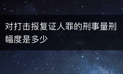 对打击报复证人罪的刑事量刑幅度是多少