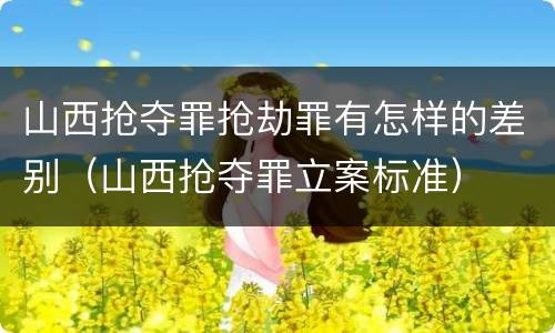 山西抢夺罪抢劫罪有怎样的差别（山西抢夺罪立案标准）