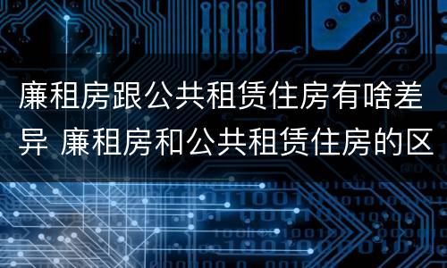 廉租房跟公共租赁住房有啥差异 廉租房和公共租赁住房的区别