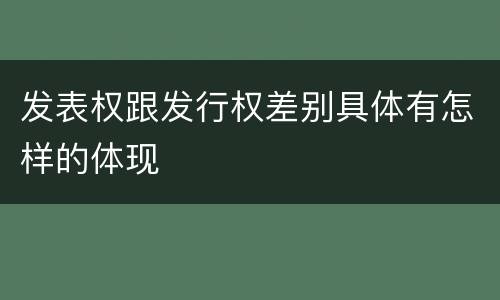 发表权跟发行权差别具体有怎样的体现