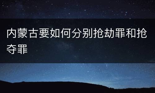 内蒙古要如何分别抢劫罪和抢夺罪