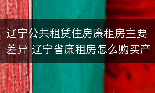 辽宁公共租赁住房廉租房主要差异 辽宁省廉租房怎么购买产权